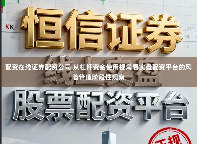 配资在线证券配资公司 从杠杆资金使用视角看实盘配资平台的风险管理阶段性观察