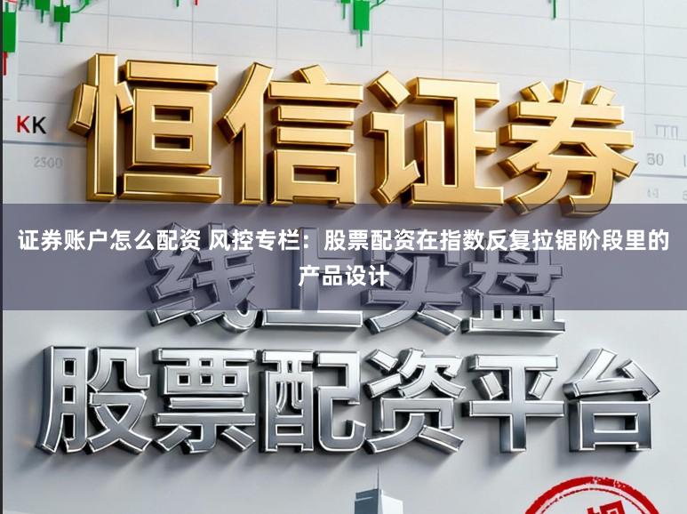 证券账户怎么配资 风控专栏：股票配资在指数反复拉锯阶段里的产品设计