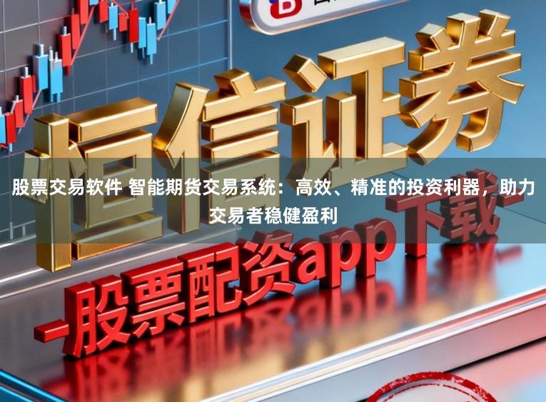 股票交易软件 智能期货交易系统：高效、精准的投资利器，助力交易者稳健盈利