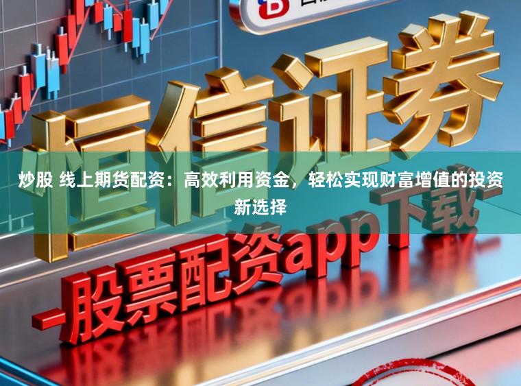炒股 线上期货配资：高效利用资金，轻松实现财富增值的投资新选择