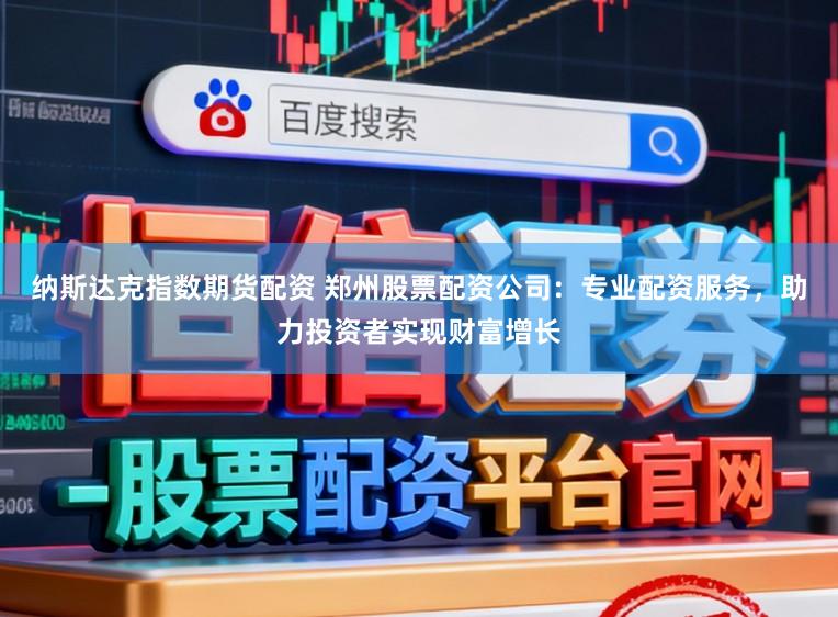 纳斯达克指数期货配资 郑州股票配资公司：专业配资服务，助力投资者实现财富增长
