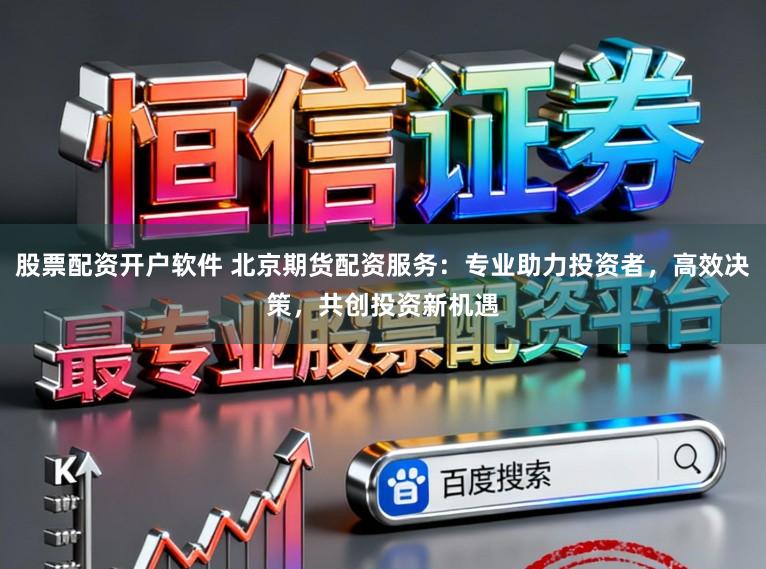 股票配资开户软件 北京期货配资服务：专业助力投资者，高效决策，共创投资新机遇