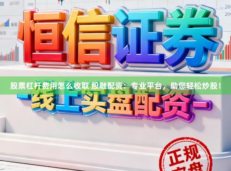 股票杠杆费用怎么收取 股融配资:专业平台,助您轻松炒股!