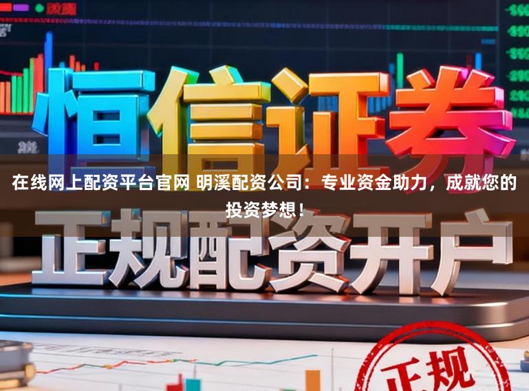 在线网上配资平台官网 明溪配资公司：专业资金助力，成就您的投资梦想！