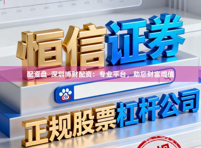 配资盘  深圳博财配资：专业平台，助您财富增值