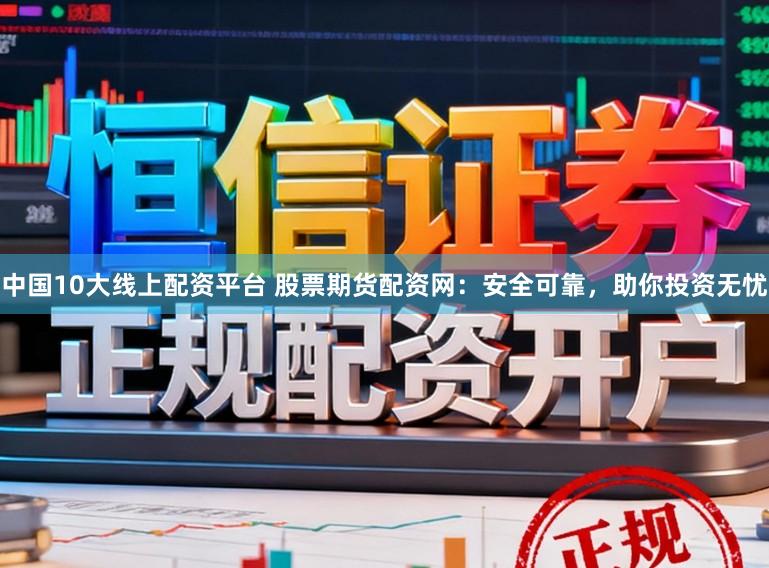 中国10大线上配资平台 股票期货配资网：安全可靠，助你投资无忧